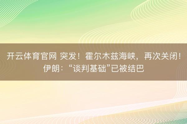 开云体育官网 突发！霍尔木兹海峡，再次关闭！伊朗：“谈判基础”已被结巴