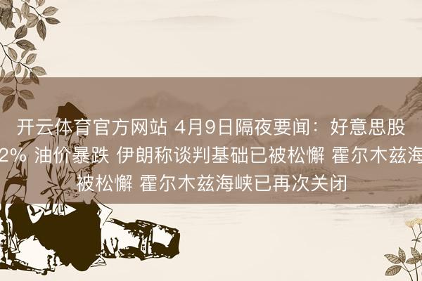 开云体育官方网站 4月9日隔夜要闻：好意思股三大指数涨超2% 油价暴跌 伊朗称谈判基础已被松懈 霍尔木兹海峡已再次关闭