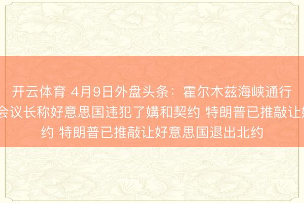 开云体育 4月9日外盘头条:霍尔木兹海峡通行仍存分歧 伊朗议会议长称好意思国违犯了媾和契约 特朗普已推敲让好意思国退出北约