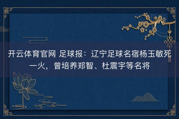 开云体育官网 足球报：辽宁足球名宿杨玉敏死一火，曾培养郑智、杜震宇等名将