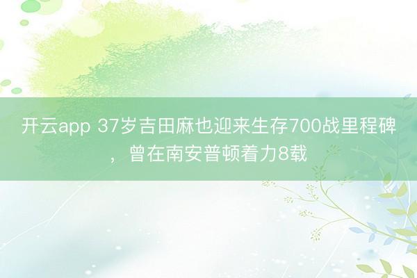 开云app 37岁吉田麻也迎来生存700战里程碑，曾在南安普顿着力8载