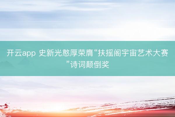 开云app 史新光憨厚荣膺“扶摇阁宇宙艺术大赛”诗词颠倒奖