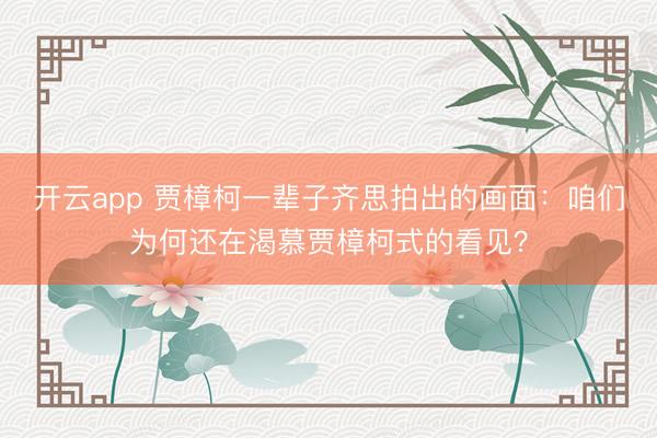 开云app 贾樟柯一辈子齐思拍出的画面：咱们为何还在渴慕贾樟柯式的看见？