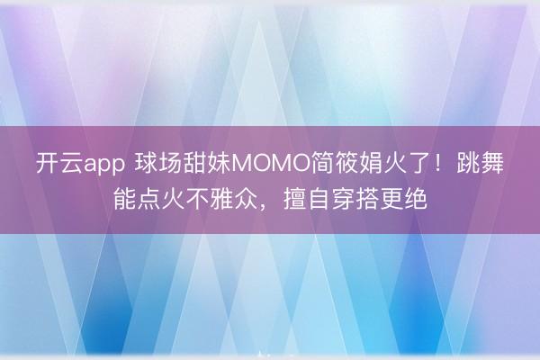开云app 球场甜妹MOMO简筱娟火了！跳舞能点火不雅众，擅自穿搭更绝
