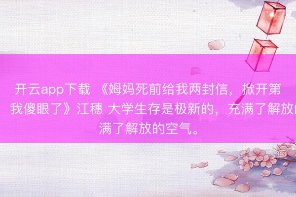 开云app下载 《姆妈死前给我两封信，掀开第二封时，我傻眼了》江穗 大学生存是极新的，充满了解放的空气。