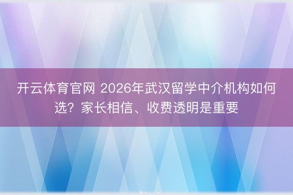 开云体育官网 2026年武汉留学中介机构如何选?家长相信、收费透明是重要