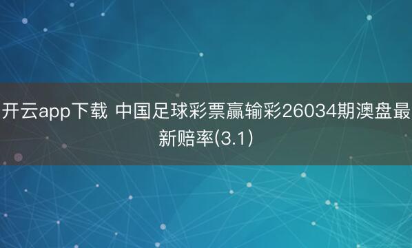 开云app下载 中国足球彩票赢输彩26034期澳盘最新赔率(3.1)