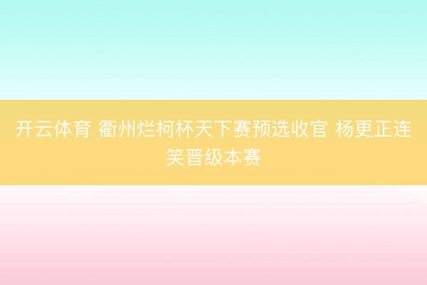 开云体育 衢州烂柯杯天下赛预选收官 杨更正连笑晋级本赛