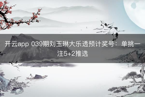 开云app 039期刘玉琳大乐透预计奖号：单挑一注5+2推选