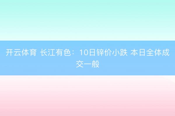开云体育 长江有色:10日锌价小跌 本日全体成交一般