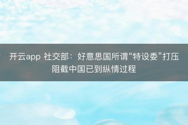 开云app 社交部：好意思国所谓“特设委”打压阻截中国已到纵情过程