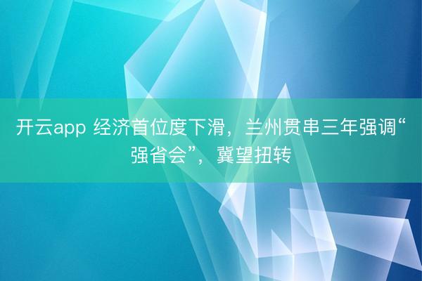 开云app 经济首位度下滑,兰州贯串三年强调“强省会”,冀望扭转