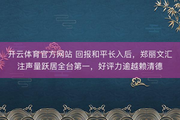 开云体育官方网站 回报和平长入后，郑丽文汇注声量跃居全台第一，好评力逾越赖清德