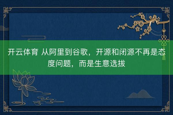 开云体育 从阿里到谷歌,开源和闭源不再是态度问题,而是生意选拔