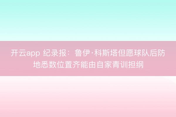 开云app 纪录报：鲁伊·科斯塔但愿球队后防地悉数位置齐能由自家青训担纲