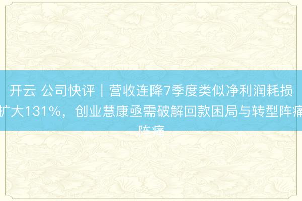 开云 公司快评｜营收连降7季度类似净利润耗损扩大131%，创业慧康亟需破解回款困局与转型阵痛