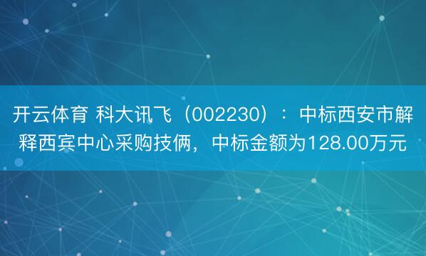 开云体育 科大讯飞(002230):中标西安市解释西宾中心采购技俩,中标金额为128.00万元