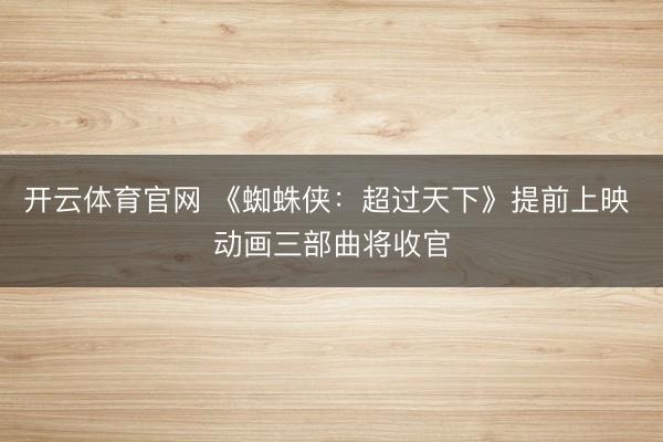 开云体育官网 《蜘蛛侠:超过天下》提前上映 动画三部曲将收官