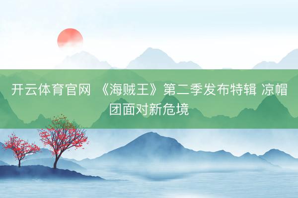开云体育官网 《海贼王》第二季发布特辑 凉帽团面对新危境