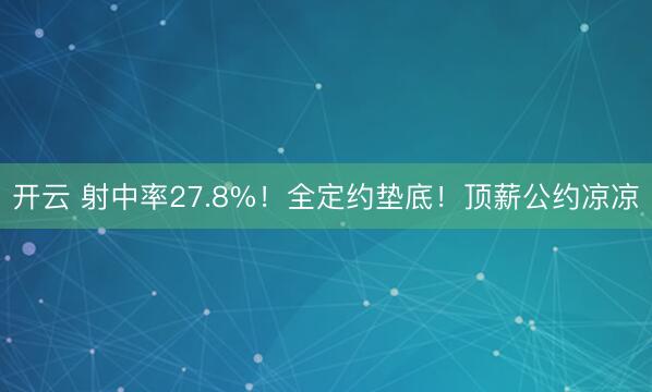 开云 射中率27.8%！全定约垫底！顶薪公约凉凉