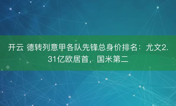 开云 德转列意甲各队先锋总身价排名：尤文2.31亿欧居首，国米第二