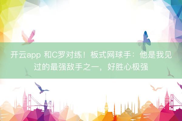 开云app 和C罗对练！板式网球手：他是我见过的最强敌手之一，好胜心极强
