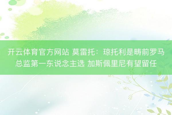 开云体育官方网站 莫雷托:琼托利是畴前罗马总监第一东说念主选 加斯佩里尼有望留任