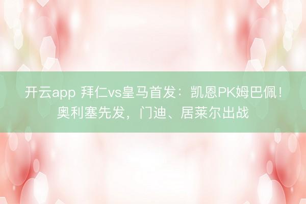 开云app 拜仁vs皇马首发:凯恩PK姆巴佩!奥利塞先发,门迪、居莱尔出战