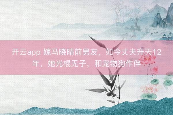 开云app 嫁马晓晴前男友，如今丈夫升天12年，她光棍无子，和宠物狗作伴