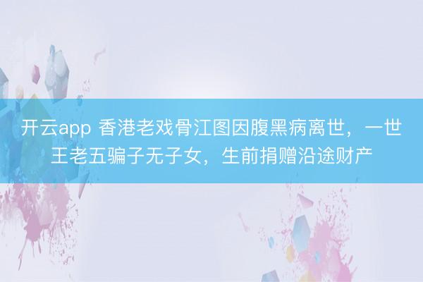 开云app 香港老戏骨江图因腹黑病离世,一世王老五骗子无子女,生前捐赠沿途财产
