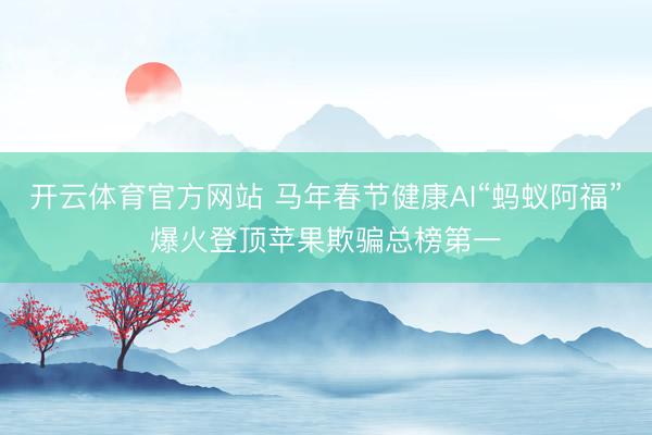 开云体育官方网站 马年春节健康AI“蚂蚁阿福”爆火登顶苹果欺骗总榜第一