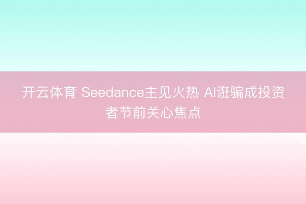 开云体育 Seedance主见火热 AI诳骗成投资者节前关心焦点