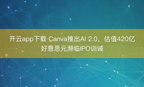 开云app下载 Canva推出AI 2.0，估值420亿好意思元濒临IPO训诫