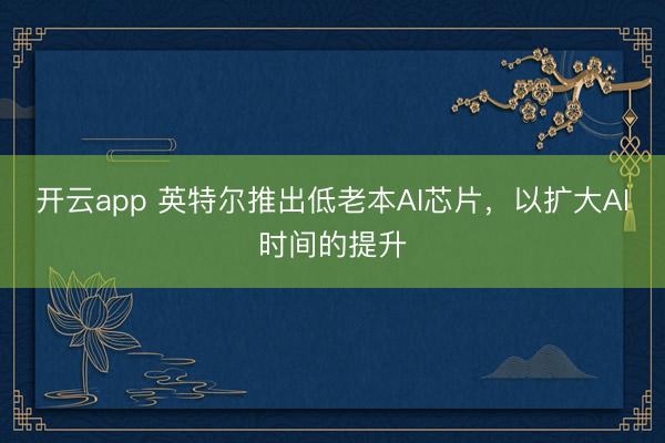 开云app 英特尔推出低老本AI芯片，以扩大AI时间的提升