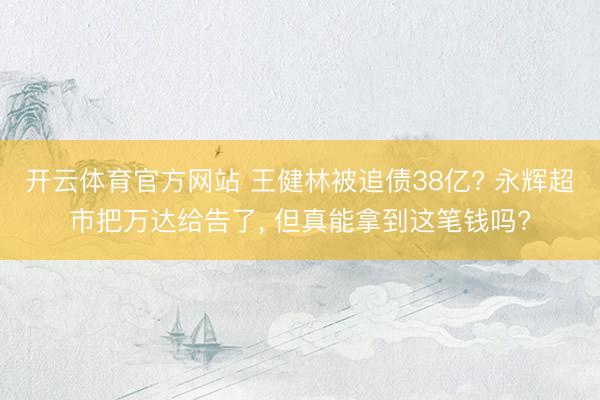 开云体育官方网站 王健林被追债38亿? 永辉超市把万达给告了， 但真能拿到这笔钱吗?