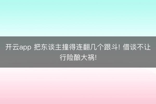 开云app 把东谈主撞得连翻几个跟斗! 借谈不让行险酿大祸!