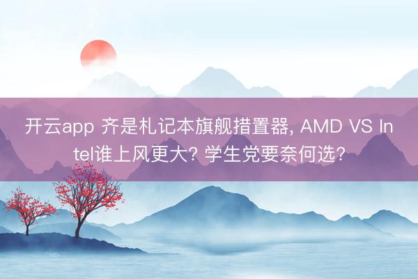 开云app 齐是札记本旗舰措置器， AMD VS Intel谁上风更大? 学生党要奈何选?