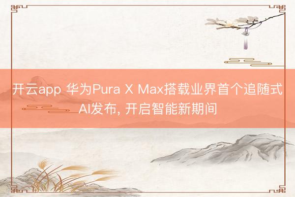 开云app 华为Pura X Max搭载业界首个追随式AI发布， 开启智能新期间