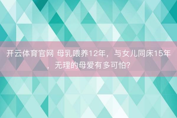 开云体育官网 母乳喂养12年，与女儿同床15年，无理的母爱有多可怕？