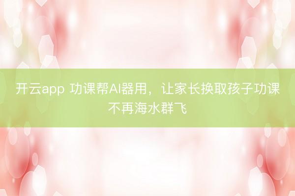 开云app 功课帮AI器用，让家长换取孩子功课不再海水群飞