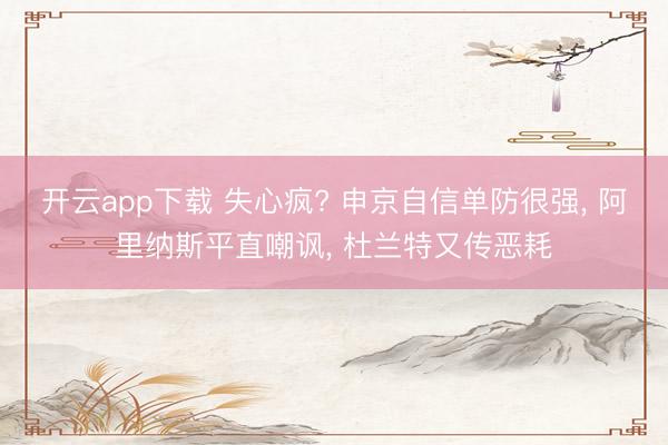 开云app下载 失心疯? 申京自信单防很强， 阿里纳斯平直嘲讽， 杜兰特又传恶耗