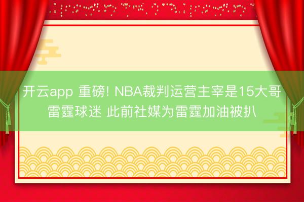开云app 重磅! NBA裁判运营主宰是15大哥雷霆球迷 此前社媒为雷霆加油被扒