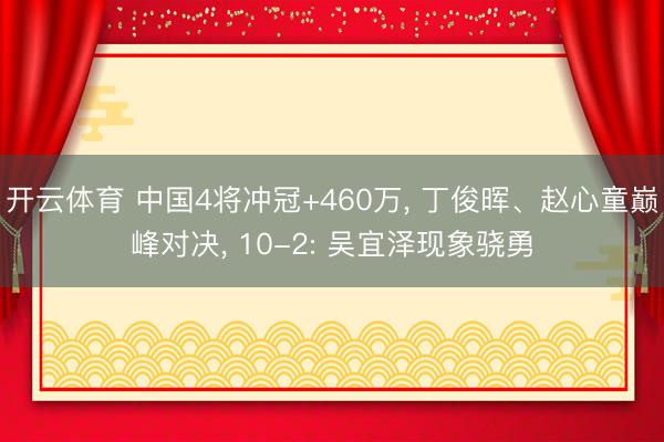 开云体育 中国4将冲冠+460万， 丁俊晖、赵心童巅峰对决， 10-2: 吴宜泽现象骁勇