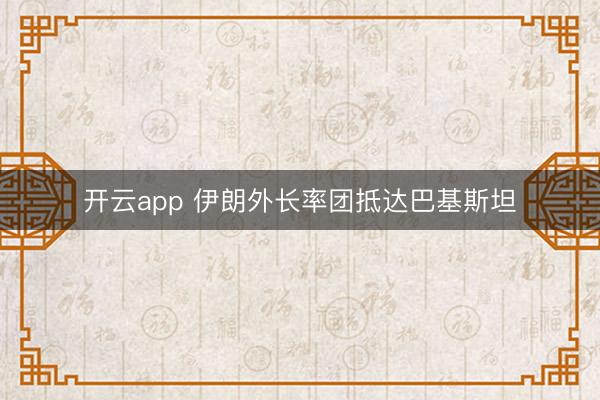 开云app 伊朗外长率团抵达巴基斯坦