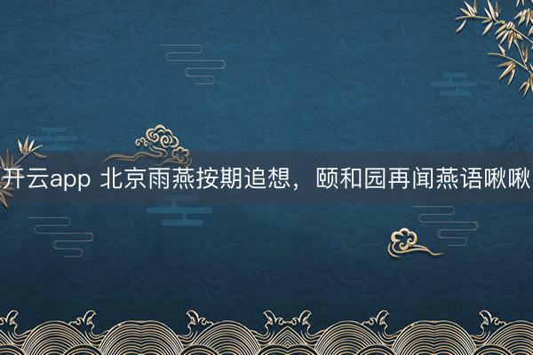 开云app 北京雨燕按期追想，颐和园再闻燕语啾啾