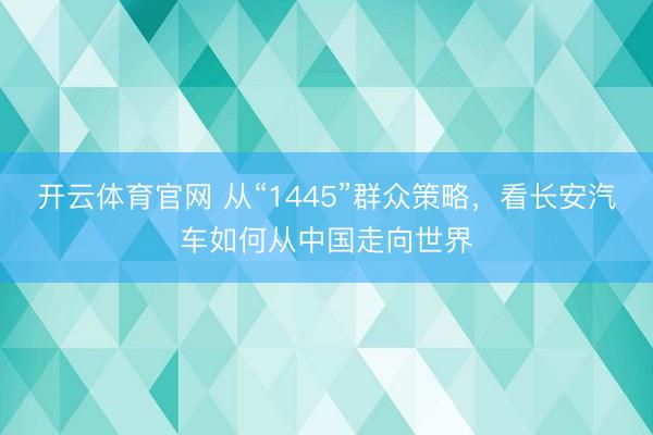 开云体育官网 从“1445”群众策略，看长安汽车如何从中国走向世界