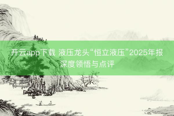 开云app下载 液压龙头“恒立液压”2025年报深度领悟与点评