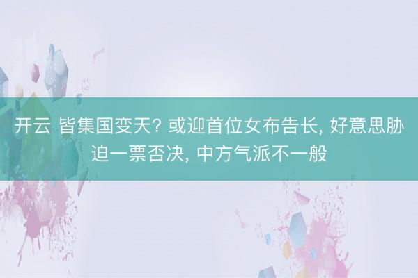 开云 皆集国变天? 或迎首位女布告长， 好意思胁迫一票否决， 中方气派不一般