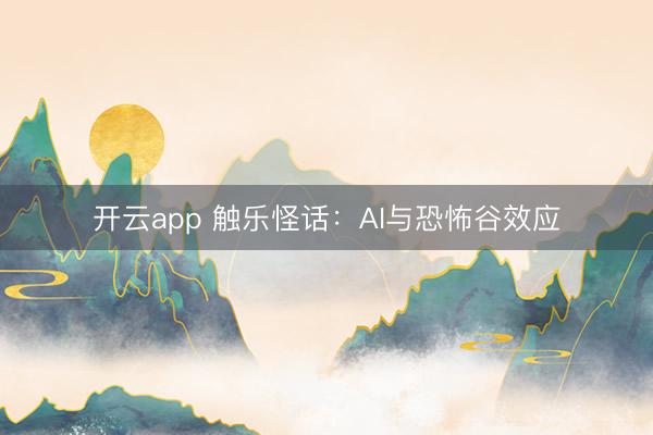 开云app 触乐怪话：AI与恐怖谷效应
