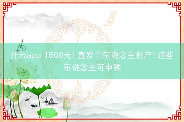 开云app 1500元! 直发个东说念主账户! 这些东说念主可申领